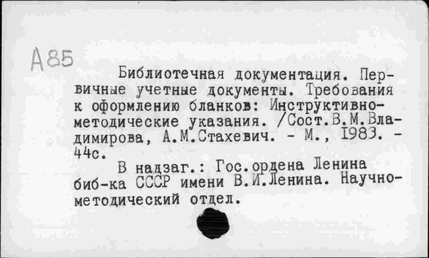 ﻿Библиотечная документация. Первичные учетные документы. Требования к оформлению бланков: Инструктивнометодические указания. /Сост.В.М.Владимирова, А.М.Стахевич. - М., 1983. -44с •
В надзаг.: Гос.ордена Ленина биб-ка ССОР имени В.£ Ленина. Научно-методический отдел.